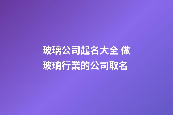 玻璃公司起名大全 做玻璃行業的公司取名-第1張-公司起名-玄機派